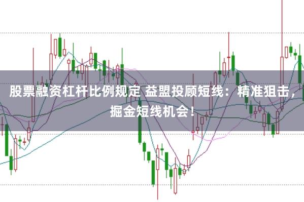 股票融资杠杆比例规定 益盟投顾短线：精准狙击，掘金短线机会！