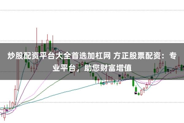 炒股配资平台大全首选加杠网 方正股票配资：专业平台，助您财富增值