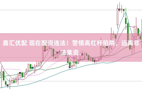 嘉汇优配 现在配资违法！警惕高杠杆陷阱，远离非法集资。
