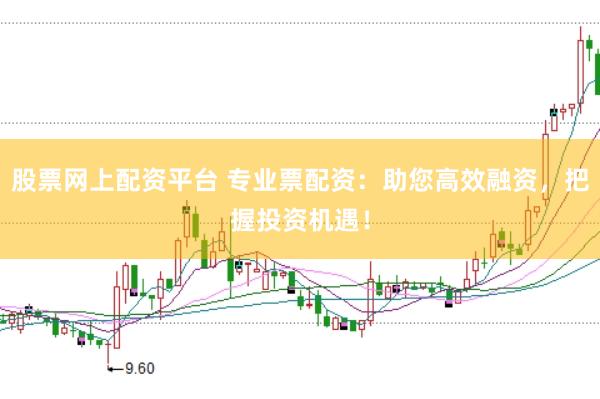 股票网上配资平台 专业票配资：助您高效融资，把握投资机遇！