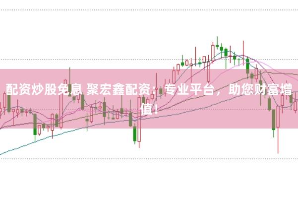 配资炒股免息 聚宏鑫配资：专业平台，助您财富增值！