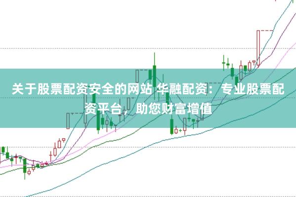 关于股票配资安全的网站 华融配资：专业股票配资平台，助您财富增值