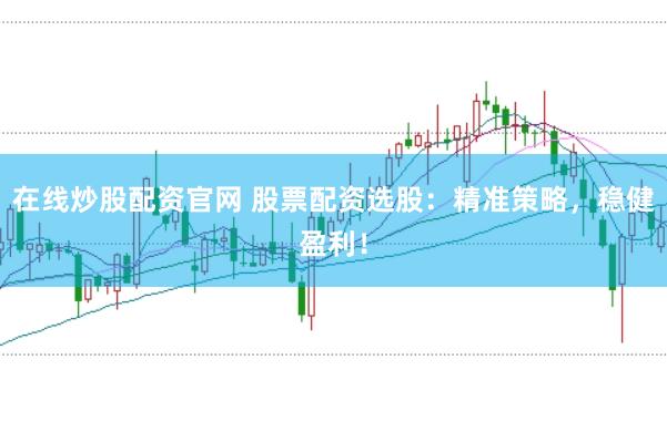 在线炒股配资官网 股票配资选股：精准策略，稳健盈利！