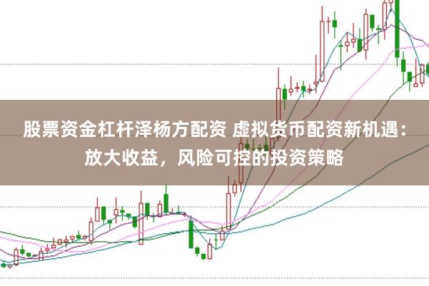 股票资金杠杆泽杨方配资 虚拟货币配资新机遇：放大收益，风险可控的投资策略