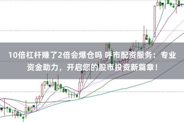 10倍杠杆赚了2倍会爆仓吗 呼市配资服务：专业资金助力，开启您的股市投资新篇章！