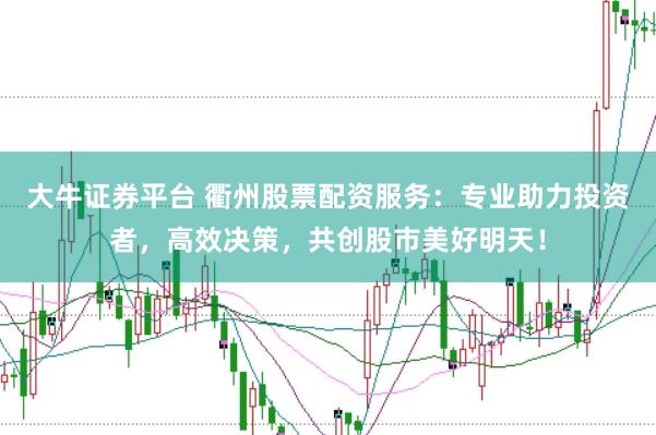 大牛证券平台 衢州股票配资服务：专业助力投资者，高效决策，共创股市美好明天！