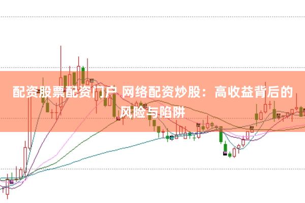 配资股票配资门户 网络配资炒股：高收益背后的风险与陷阱