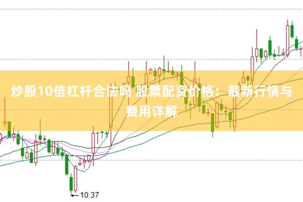炒股10倍杠杆合法吗 股票配资价格：最新行情与费用详解