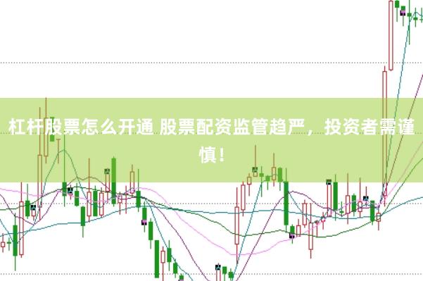 杠杆股票怎么开通 股票配资监管趋严，投资者需谨慎！