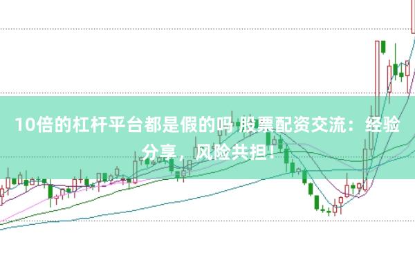 10倍的杠杆平台都是假的吗 股票配资交流：经验分享，风险共担！