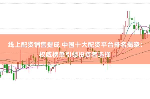 线上配资销售提成 中国十大配资平台排名揭晓：权威榜单引领投资者选择
