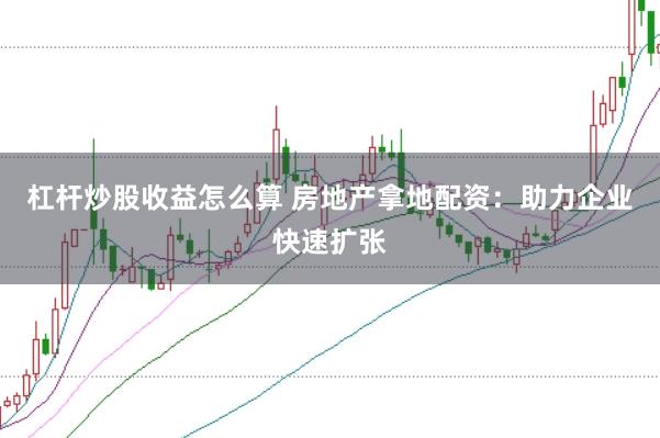 杠杆炒股收益怎么算 房地产拿地配资：助力企业快速扩张