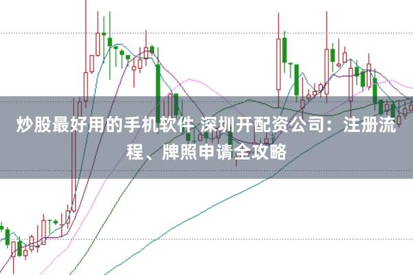 炒股最好用的手机软件 深圳开配资公司：注册流程、牌照申请全攻略