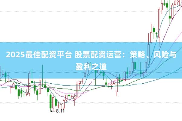 2025最佳配资平台 股票配资运营：策略、风险与盈利之道