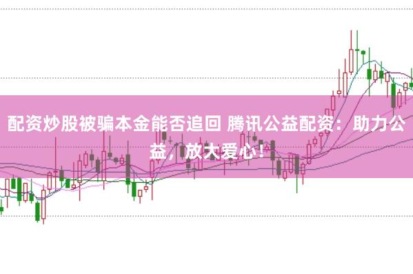 配资炒股被骗本金能否追回 腾讯公益配资：助力公益，放大爱心！
