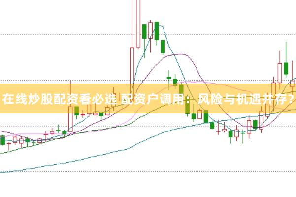 在线炒股配资看必选 配资户调用：风险与机遇并存？