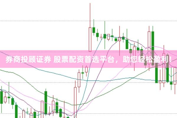 券商投顾证券 股票配资首选平台，助您轻松盈利！