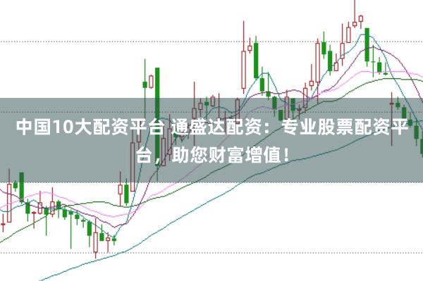 中国10大配资平台 通盛达配资：专业股票配资平台，助您财富增值！