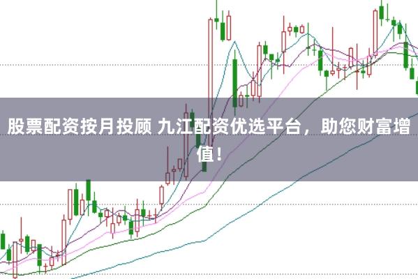 股票配资按月投顾 九江配资优选平台，助您财富增值！