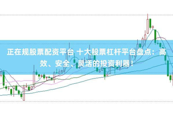 正在规股票配资平台 十大股票杠杆平台盘点：高效、安全、灵活的投资利器！