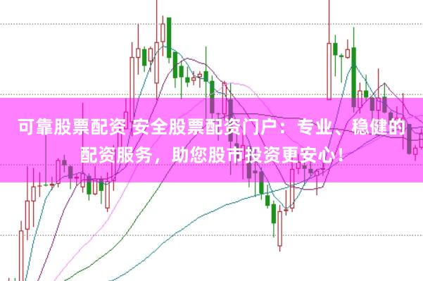 可靠股票配资 安全股票配资门户：专业、稳健的配资服务，助您股市投资更安心！