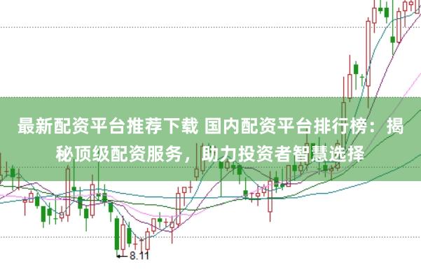 最新配资平台推荐下载 国内配资平台排行榜：揭秘顶级配资服务，助力投资者智慧选择