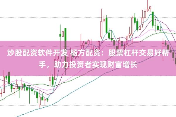 炒股配资软件开发 杨方配资：股票杠杆交易好帮手，助力投资者实现财富增长