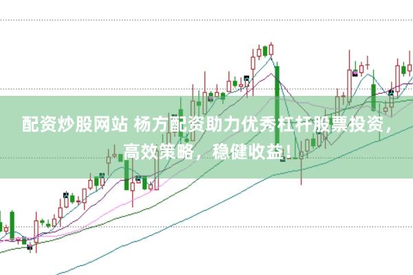 配资炒股网站 杨方配资助力优秀杠杆股票投资，高效策略，稳健收益！