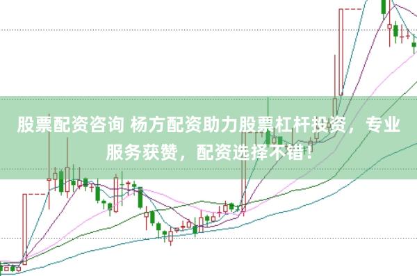 股票配资咨询 杨方配资助力股票杠杆投资，专业服务获赞，配资选择不错！