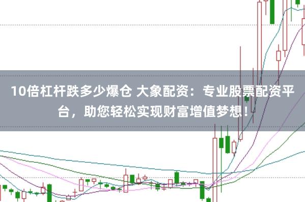 10倍杠杆跌多少爆仓 大象配资：专业股票配资平台，助您轻松实现财富增值梦想！