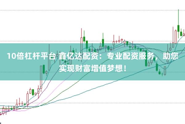 10倍杠杆平台 鑫亿达配资：专业配资服务，助您实现财富增值梦想！