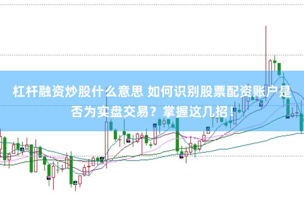 杠杆融资炒股什么意思 如何识别股票配资账户是否为实盘交易？掌握这几招！