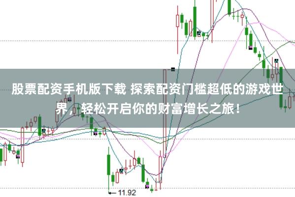 股票配资手机版下载 探索配资门槛超低的游戏世界，轻松开启你的财富增长之旅！