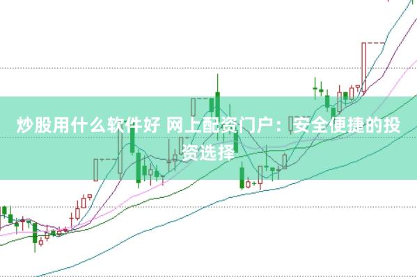 炒股用什么软件好 网上配资门户：安全便捷的投资选择