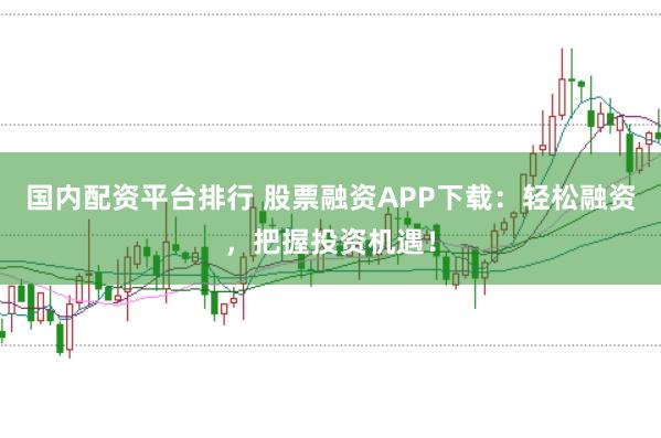国内配资平台排行 股票融资APP下载：轻松融资，把握投资机遇！
