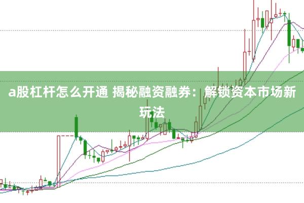 a股杠杆怎么开通 揭秘融资融券：解锁资本市场新玩法