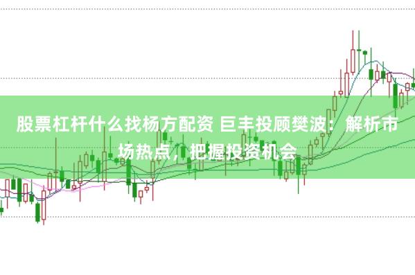 股票杠杆什么找杨方配资 巨丰投顾樊波：解析市场热点，把握投资机会