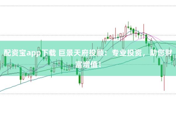 配资宝app下载 巨景天府投顾：专业投资，助您财富增值！