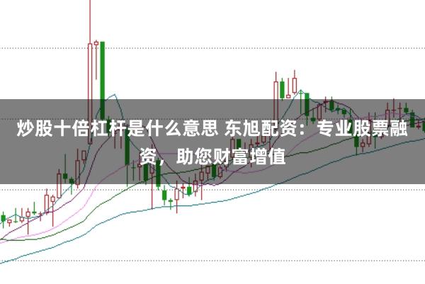 炒股十倍杠杆是什么意思 东旭配资：专业股票融资，助您财富增值