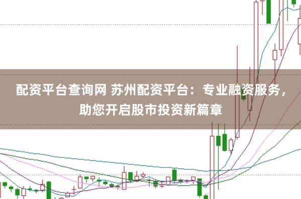 配资平台查询网 苏州配资平台：专业融资服务，助您开启股市投资新篇章