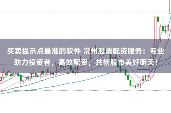买卖提示点最准的软件 常州股票配资服务：专业助力投资者，高效配资，共创股市美好明天！