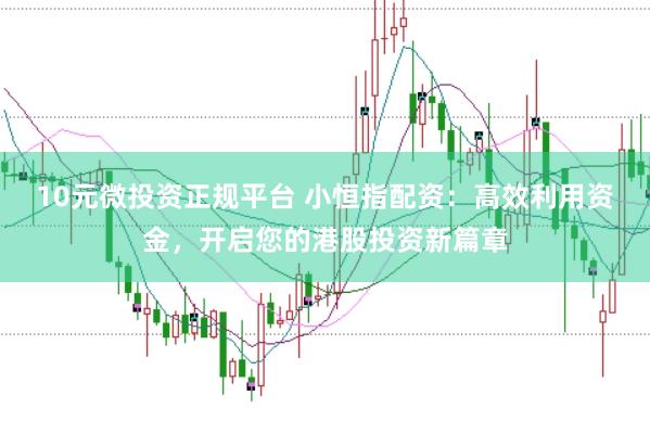 10元微投资正规平台 小恒指配资：高效利用资金，开启您的港股投资新篇章