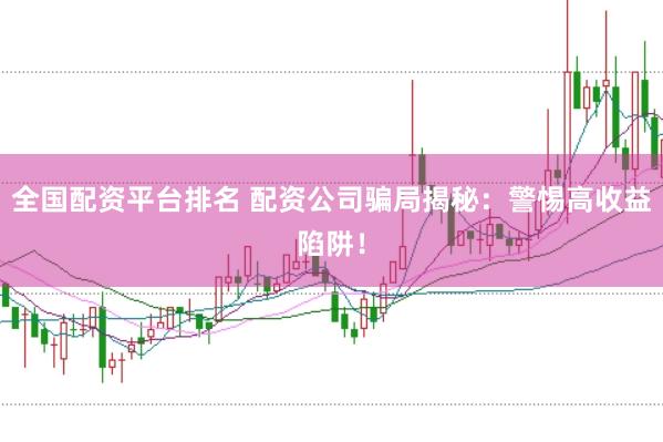 全国配资平台排名 配资公司骗局揭秘：警惕高收益陷阱！