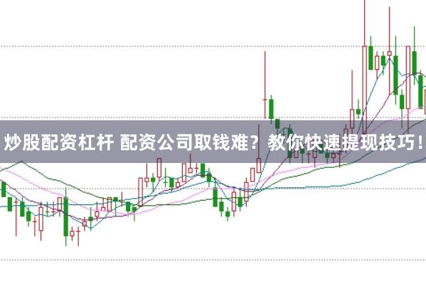 炒股配资杠杆 配资公司取钱难？教你快速提现技巧！