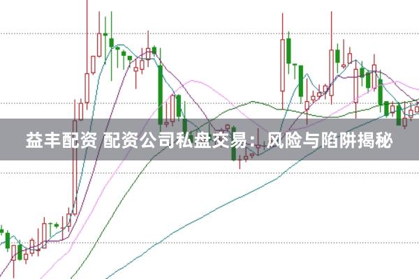 益丰配资 配资公司私盘交易：风险与陷阱揭秘