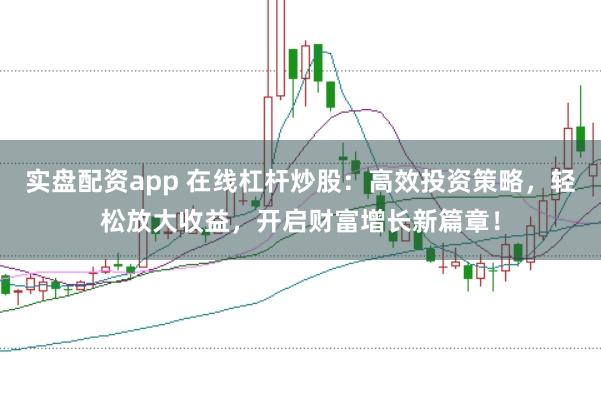 实盘配资app 在线杠杆炒股：高效投资策略，轻松放大收益，开启财富增长新篇章！