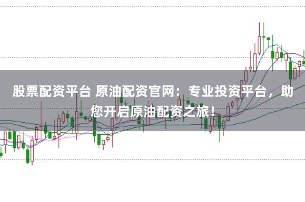 股票配资平台 原油配资官网：专业投资平台，助您开启原油配资之旅！