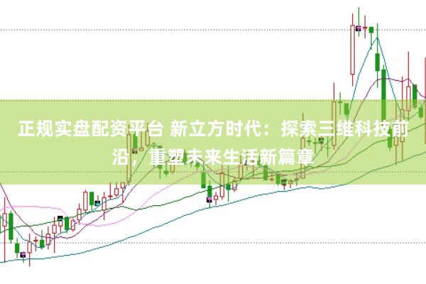 正规实盘配资平台 新立方时代：探索三维科技前沿，重塑未来生活新篇章