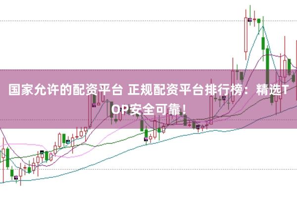 国家允许的配资平台 正规配资平台排行榜：精选TOP安全可靠！