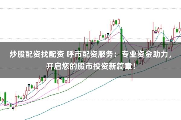 炒股配资找配资 呼市配资服务：专业资金助力，开启您的股市投资新篇章！